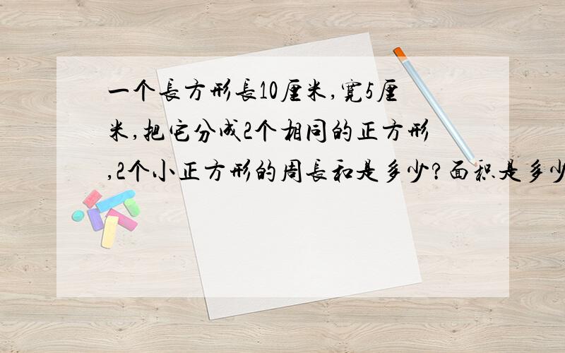 一个长方形长10厘米,宽5厘米,把它分成2个相同的正方形,2个小正方形的周长和是多少?面积是多少?