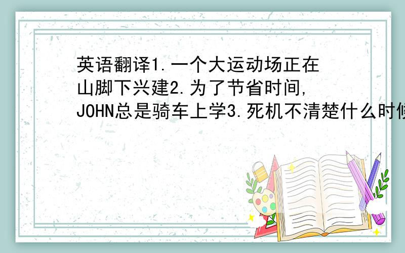 英语翻译1.一个大运动场正在山脚下兴建2.为了节省时间,JOHN总是骑车上学3.死机不清楚什么时候出发去上海.4.他好象已经知道了这件事.5.小女孩做在飞机上,心跳的很快6.他建议我们不要建更