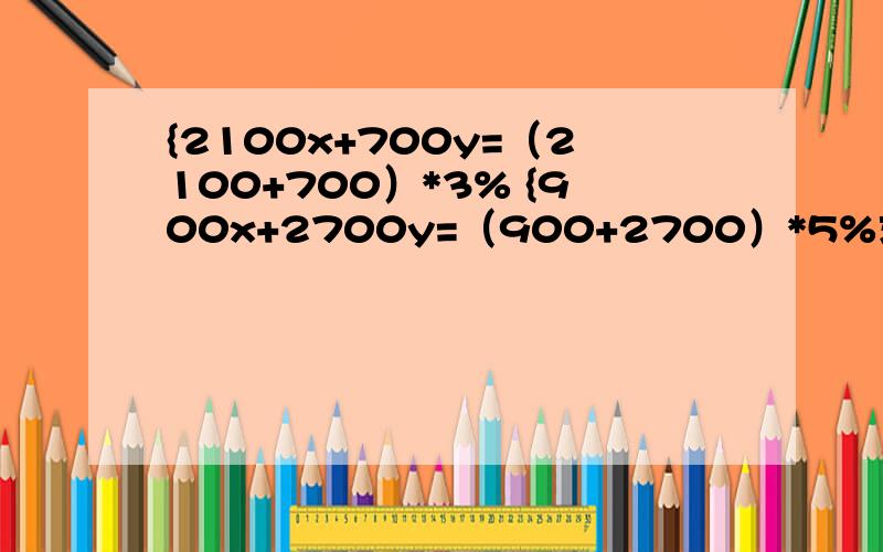 {2100x+700y=（2100+700）*3% {900x+2700y=（900+2700）*5%求出这个方程组的解【只写x= y= 】