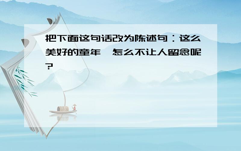 把下面这句话改为陈述句：这么美好的童年,怎么不让人留念呢?