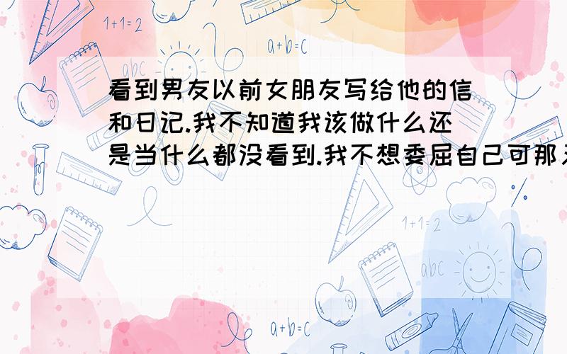 看到男友以前女朋友写给他的信和日记.我不知道我该做什么还是当什么都没看到.我不想委屈自己可那又是以前的事了