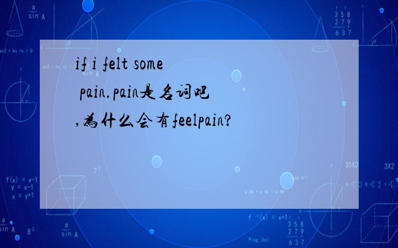 if i felt some pain.pain是名词吧,为什么会有feelpain?