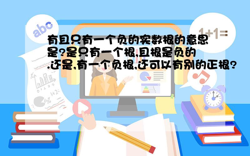 有且只有一个负的实数根的意思是?是只有一个根,且根是负的.还是,有一个负根,还可以有别的正根?