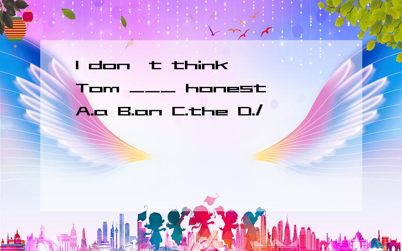 I don't think Tom ___ honestA.a B.an C.the D./