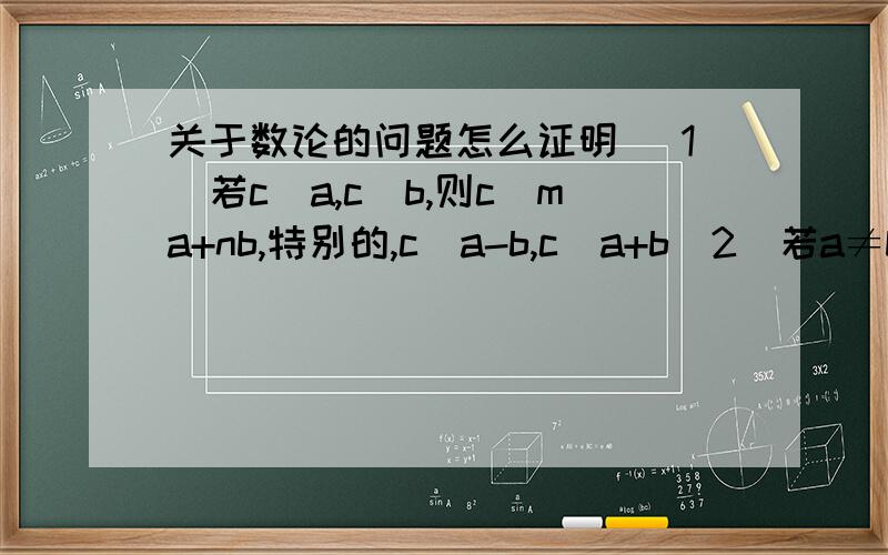 关于数论的问题怎么证明 （1）若c|a,c|b,则c|ma+nb,特别的,c|a-b,c|a+b(2)若a≠b,n为自然数,则a-b|a^n-b^n (3)若 a≠-b,n为正偶数,则a+b|a^n-b^n；若a≠-b,n为正奇数,则a+b|a^n+b^n 或理由