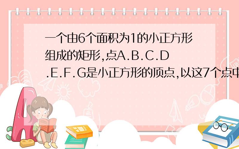 一个由6个面积为1的小正方形组成的矩形,点A.B.C.D.E.F.G是小正方形的顶点,以这7个点中的任意三个点为顶点,可组成多少个面积为1的三角形?请你写出这样的三角形、