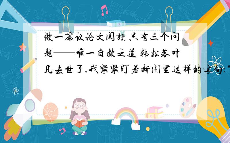 做一篇议论文阅读 只有三个问题——唯一自救之道 韩松落叶凡去世了,我紧紧盯着新闻里这样的字句：“住院期间她到澳门、广西等地演出六七次,最后一次是11月11日在石家庄演出,当时已高