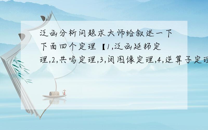 泛函分析问题求大师给叙述一下下面四个定理【1,泛函延拓定理,2,共鸣定理,3,闭图像定理,4,逆算子定理】不要内容哦.泛函延拓定理要x 在实线性空间上。逆算子:x y 在Banach空间;好像比你说的