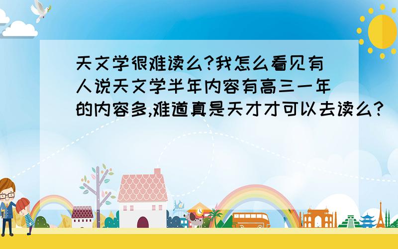 天文学很难读么?我怎么看见有人说天文学半年内容有高三一年的内容多,难道真是天才才可以去读么?