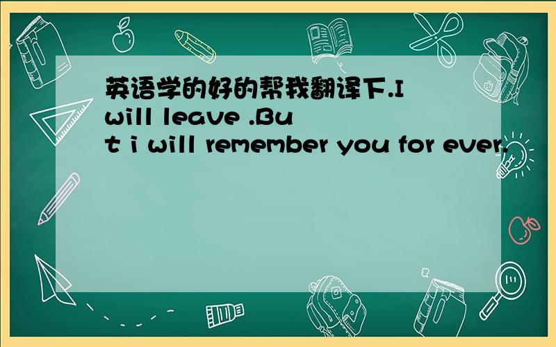 英语学的好的帮我翻译下.I will leave .But i will remember you for ever.