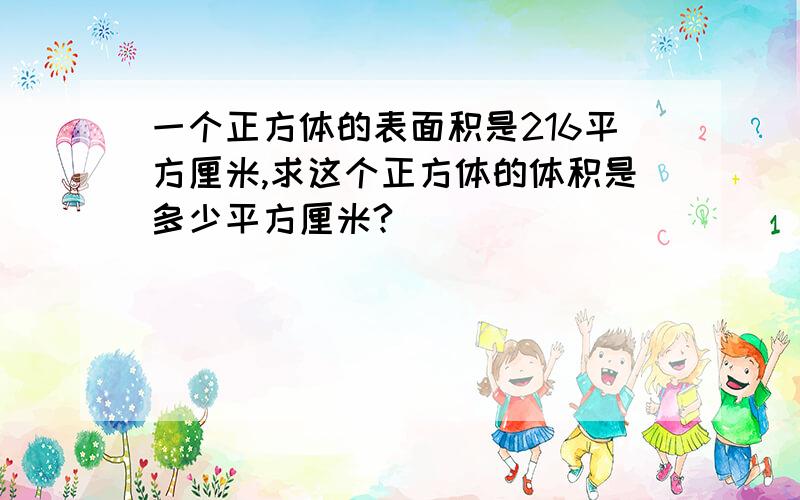 一个正方体的表面积是216平方厘米,求这个正方体的体积是多少平方厘米?