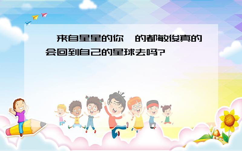 《来自星星的你》的都敏俊真的会回到自己的星球去吗?