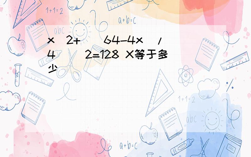 x^2+（(64-4x)/ 4 ）^2=128 X等于多少