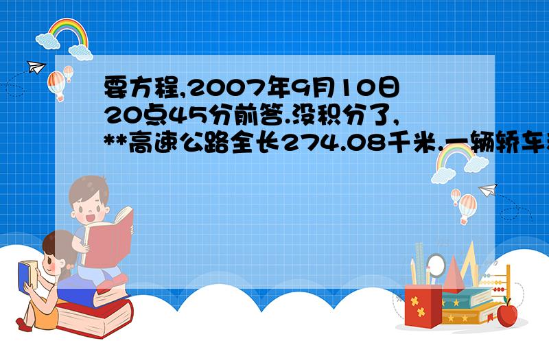 要方程,2007年9月10日20点45分前答.没积分了,**高速公路全长274.08千米.一辆轿车和一辆大客车分别从上海和南京同时相对开出,轿车平均每小时行118.4千米,大客车平均每小时行110千米.经过几小时