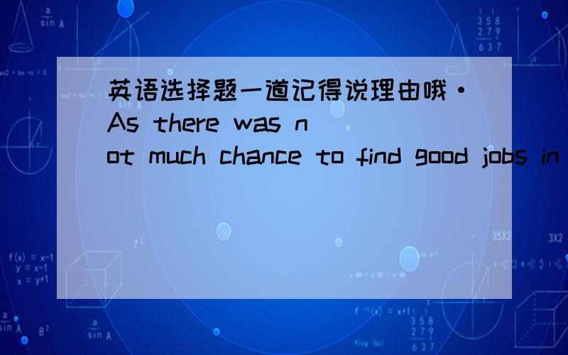 英语选择题一道记得说理由哦·As there was not much chance to find good jobs in their homtown ,many young men now tried to____their fortune in cities.A.find B.find out C.seek D.look at