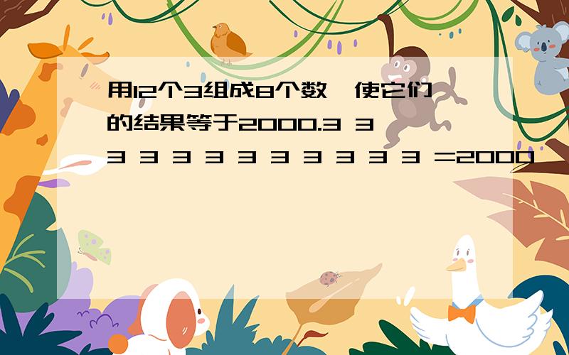 用12个3组成8个数,使它们的结果等于2000.3 3 3 3 3 3 3 3 3 3 3 3 =2000