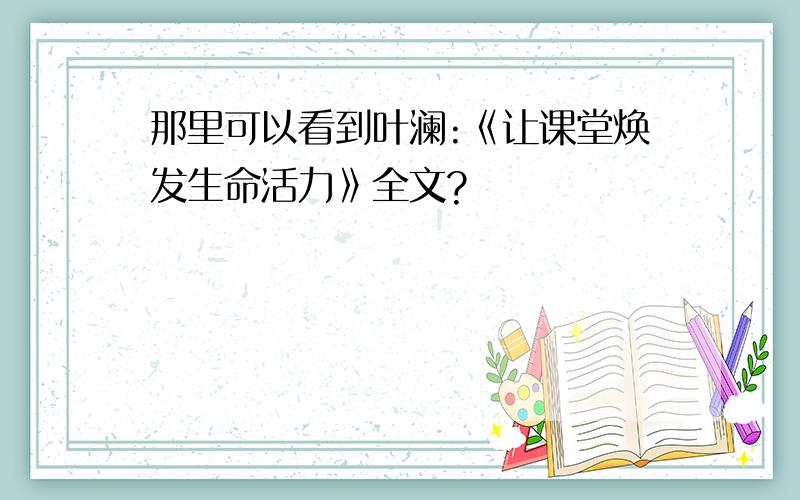 那里可以看到叶澜:《让课堂焕发生命活力》全文?