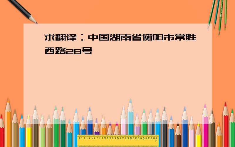 求翻译：中国湖南省衡阳市常胜西路28号