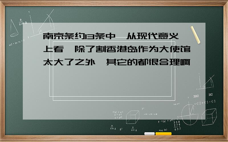 南京条约13条中,从现代意义上看,除了割香港岛作为大使馆太大了之外,其它的都很合理啊