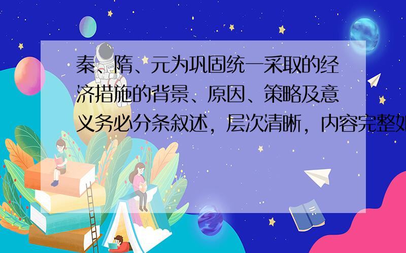 秦、隋、元为巩固统一采取的经济措施的背景、原因、策略及意义务必分条叙述，层次清晰，内容完整如果好会加分的