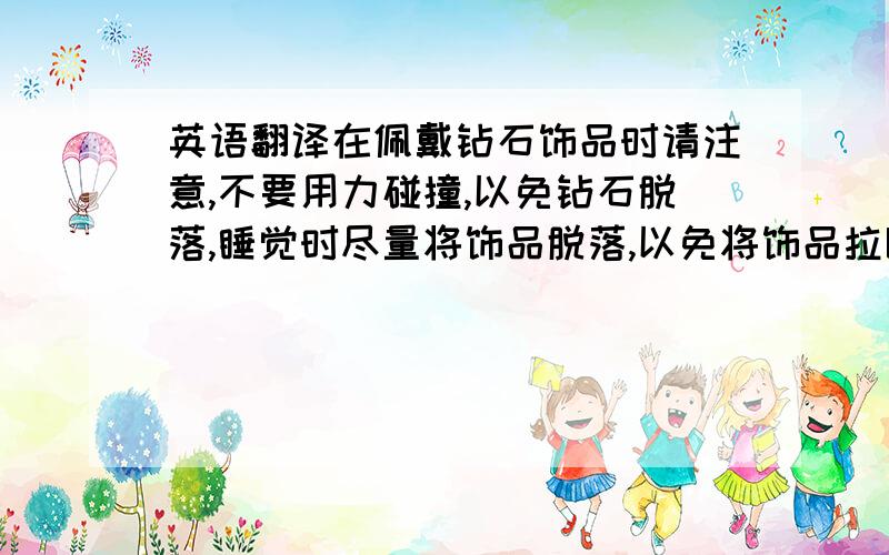 英语翻译在佩戴钻石饰品时请注意,不要用力碰撞,以免钻石脱落,睡觉时尽量将饰品脱落,以免将饰品拉断和衣服受损等这是要写在小册子上作宣传用，书面一点会比较好！而且不要太累赘