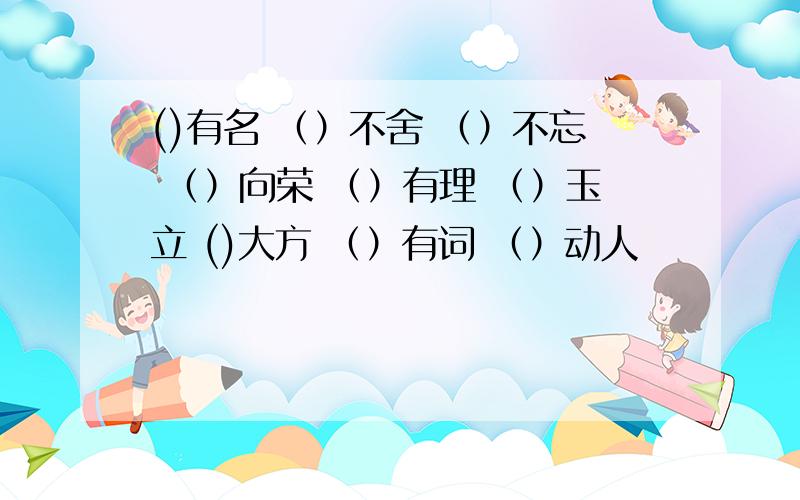 ()有名 （）不舍 （）不忘 （）向荣 （）有理 （）玉立 ()大方 （）有词 （）动人