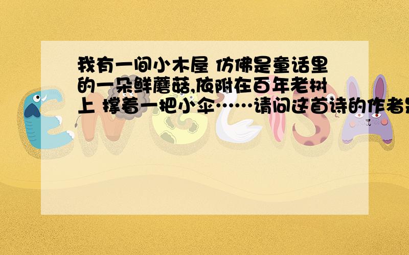 我有一间小木屋 仿佛是童话里的一朵鲜蘑菇,依附在百年老树上 撑着一把小伞……请问这首诗的作者是谁呀我在余秋雨的文章中秋里看到的.原文如下.或许能够提供点线索.正这么懊丧着,收到