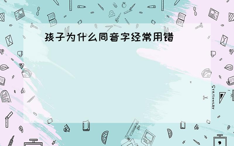 孩子为什么同音字经常用错