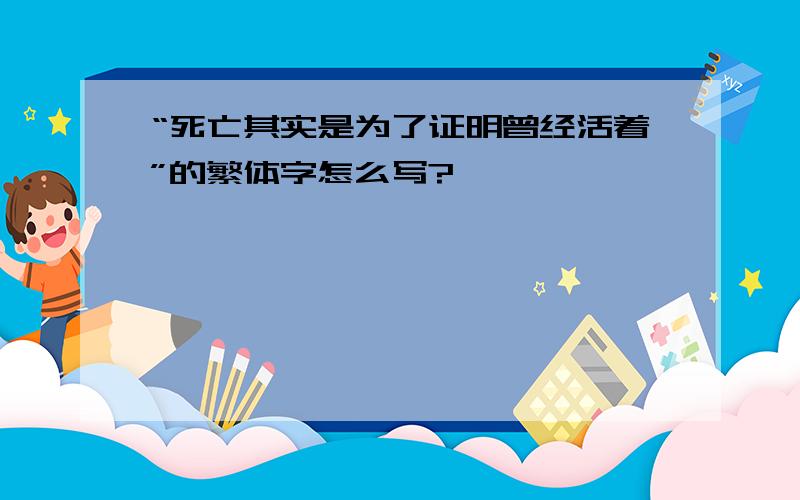 “死亡其实是为了证明曾经活着”的繁体字怎么写?