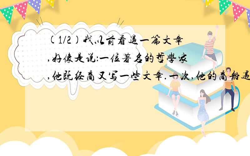 (1/2)我以前看过一篇文章,好像是说：一位著名的哲学家,他既经商又写一些文章.一次,他的商船遇上...(1/2)我以前看过一篇文章,好像是说：一位著名的哲学家,他既经商又写一些文章.一次,他的