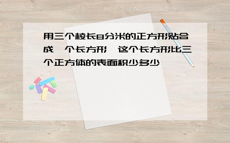 用三个棱长8分米的正方形贴合成一个长方形,这个长方形比三个正方体的表面积少多少