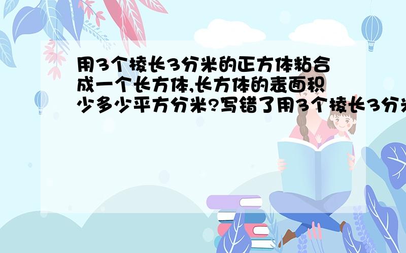 用3个棱长3分米的正方体粘合成一个长方体,长方体的表面积少多少平方分米?写错了用3个棱长3分米的正方体粘合成一个长方体，长方体的表面积是多少平方分米？