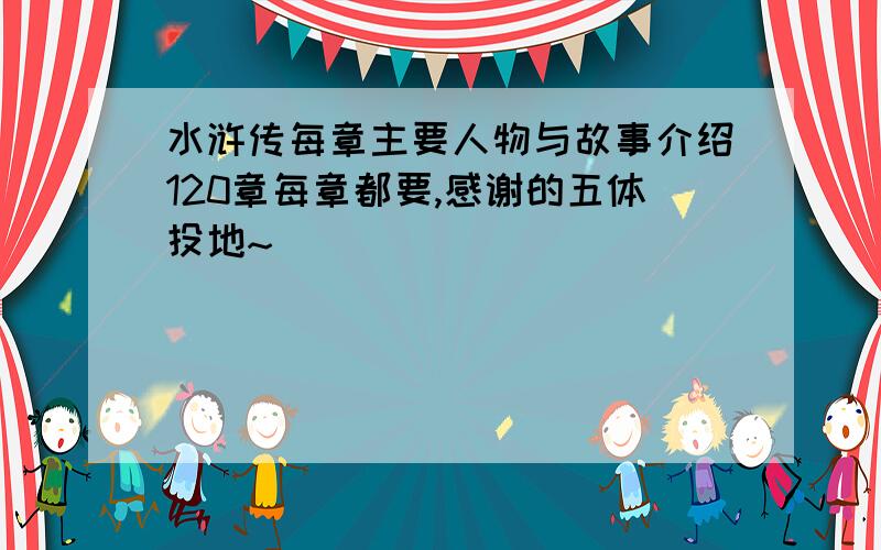 水浒传每章主要人物与故事介绍120章每章都要,感谢的五体投地~