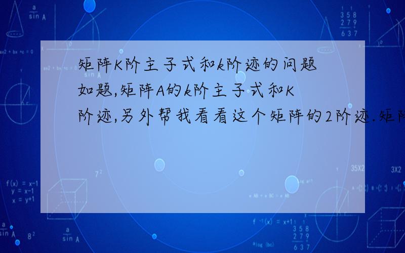 矩阵K阶主子式和k阶迹的问题如题,矩阵A的k阶主子式和K阶迹,另外帮我看看这个矩阵的2阶迹.矩阵A如下所示：大牛最好给出简单的答题过程.我算的答案和给的答案不一样,另外,下面所提到的迹