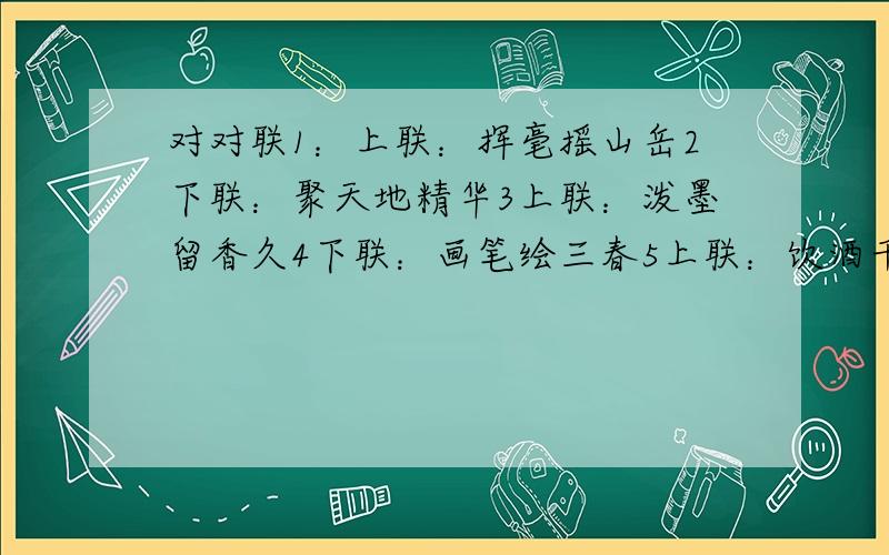 对对联1：上联：挥毫摇山岳2下联：聚天地精华3上联：泼墨留香久4下联：画笔绘三春5上联：饮酒千杯真意气