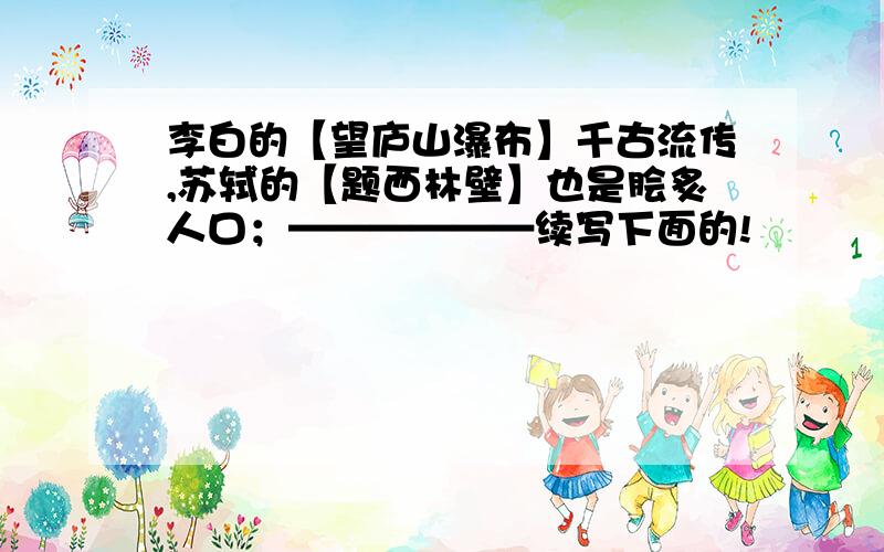 李白的【望庐山瀑布】千古流传,苏轼的【题西林壁】也是脍炙人口；——————续写下面的!