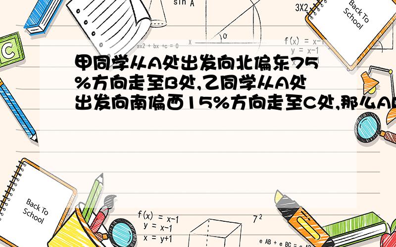 甲同学从A处出发向北偏东75%方向走至B处,乙同学从A处出发向南偏西15%方向走至C处,那么AB、AC所成的角度