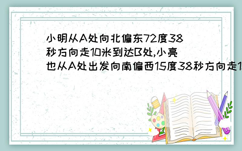 小明从A处向北偏东72度38秒方向走10米到达B处,小亮也从A处出发向南偏西15度38秒方向走15米到达C处,则∠BAC的度数为几度?