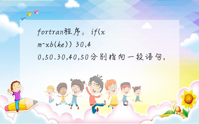 fortran程序：if(xm-xb(ke)) 30,40,50.30,40,50分别指向一段语句,