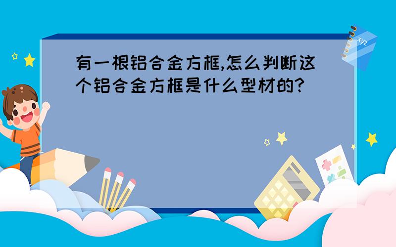 有一根铝合金方框,怎么判断这个铝合金方框是什么型材的?