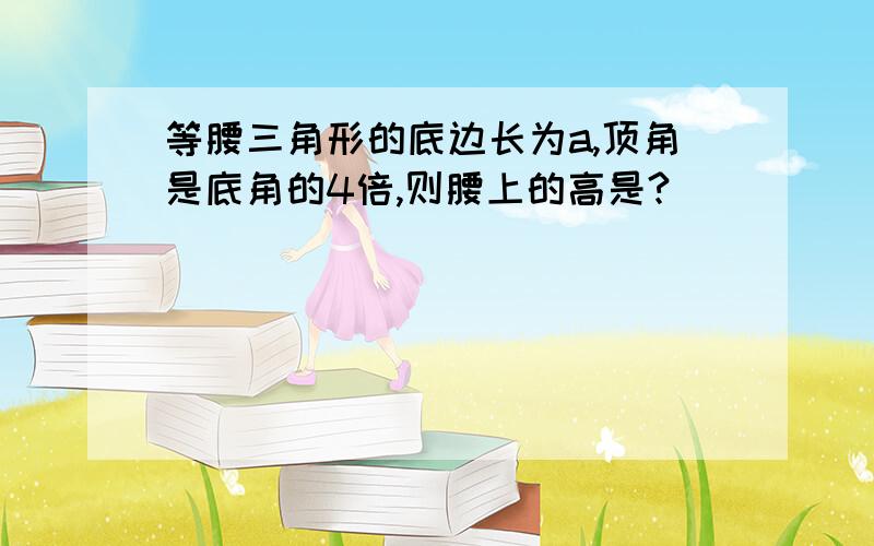 等腰三角形的底边长为a,顶角是底角的4倍,则腰上的高是?