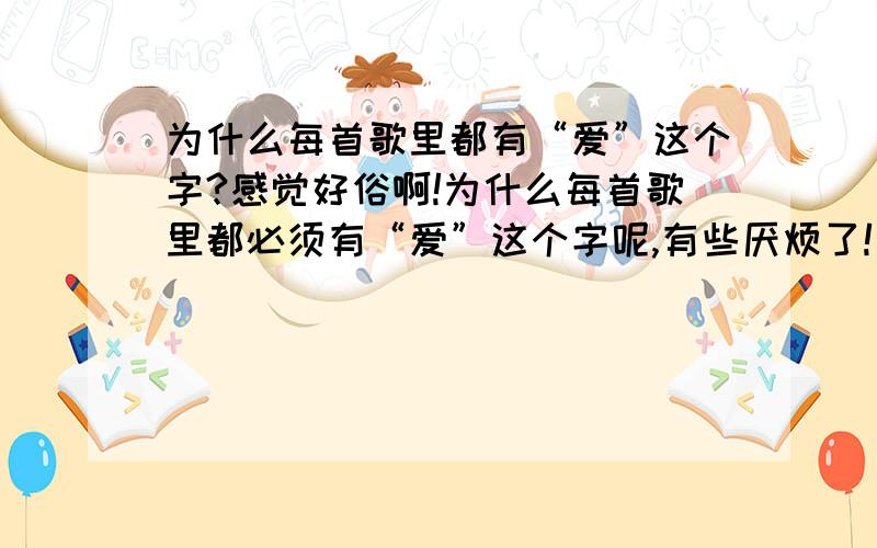 为什么每首歌里都有“爱”这个字?感觉好俗啊!为什么每首歌里都必须有“爱”这个字呢,有些厌烦了!