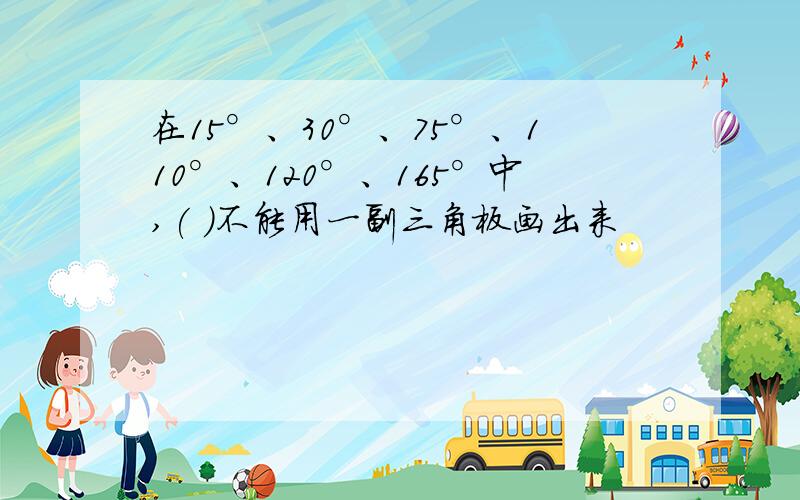 在15°、30°、75°、110°、120°、165°中,( )不能用一副三角板画出来