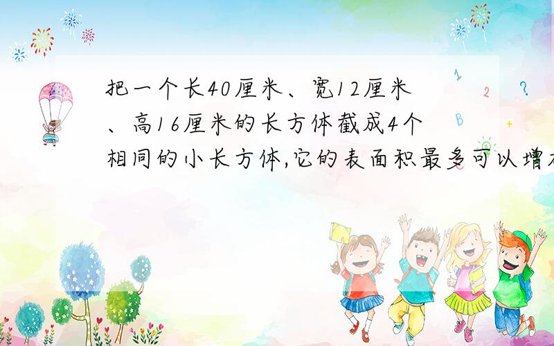 把一个长40厘米、宽12厘米、高16厘米的长方体截成4个相同的小长方体,它的表面积最多可以增加多少平方厘米最少可以增加多少平方厘米?