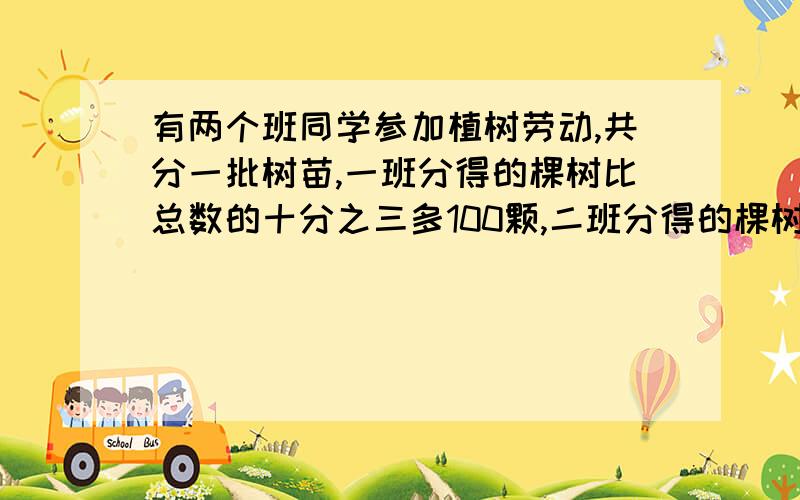 有两个班同学参加植树劳动,共分一批树苗,一班分得的棵树比总数的十分之三多100颗,二班分得的棵树比总数有两的5分之3少50颗.这批树苗有多少颗?