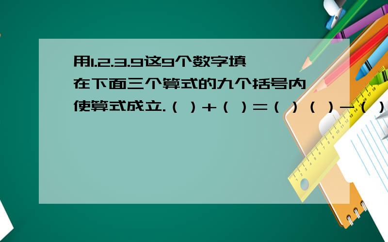 用1.2.3.9这9个数字填在下面三个算式的九个括号内,使算式成立.（）+（）=（）（）-（）=（）（）*（）=（）