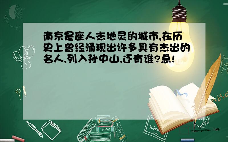 南京是座人杰地灵的城市,在历史上曾经涌现出许多具有杰出的名人,列入孙中山,还有谁?急!