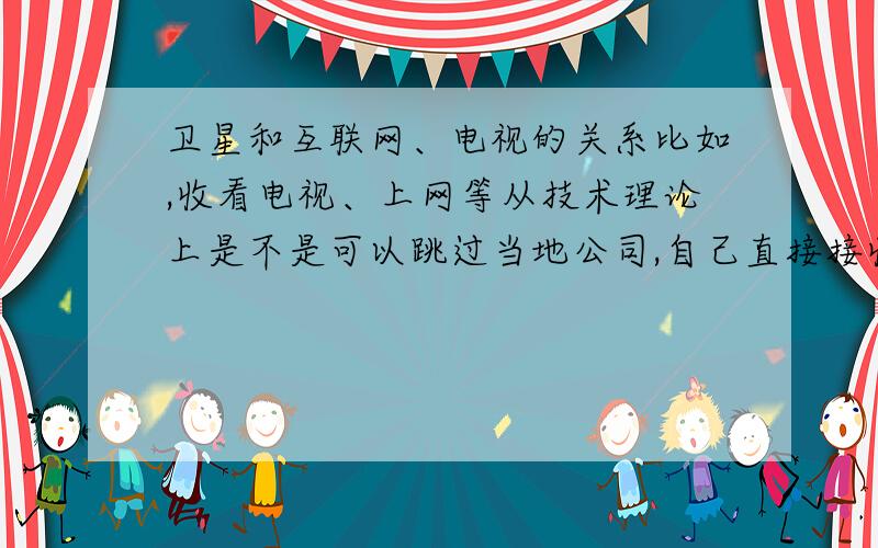 卫星和互联网、电视的关系比如,收看电视、上网等从技术理论上是不是可以跳过当地公司,自己直接接收发射,谢谢