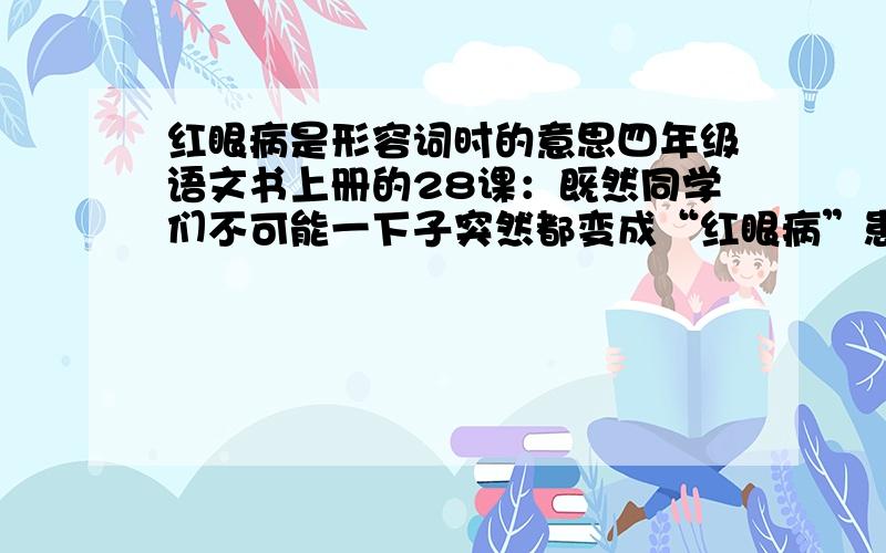 红眼病是形容词时的意思四年级语文书上册的28课：既然同学们不可能一下子突然都变成“红眼病”患者.“红眼病‘的意思是什么