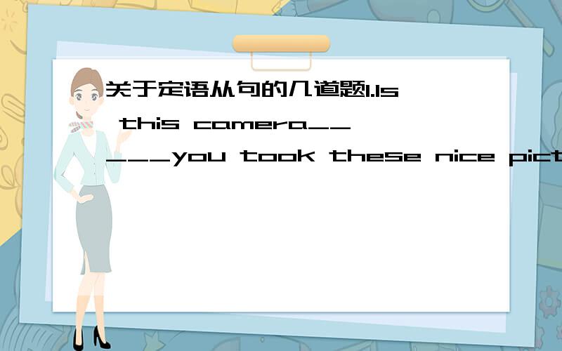 关于定语从句的几道题1.Is this camera_____you took these nice pictures with?A which B that C what D the one2.There are different ways_____people try to deal with the problem of energe shortage.A where B which C how D in which